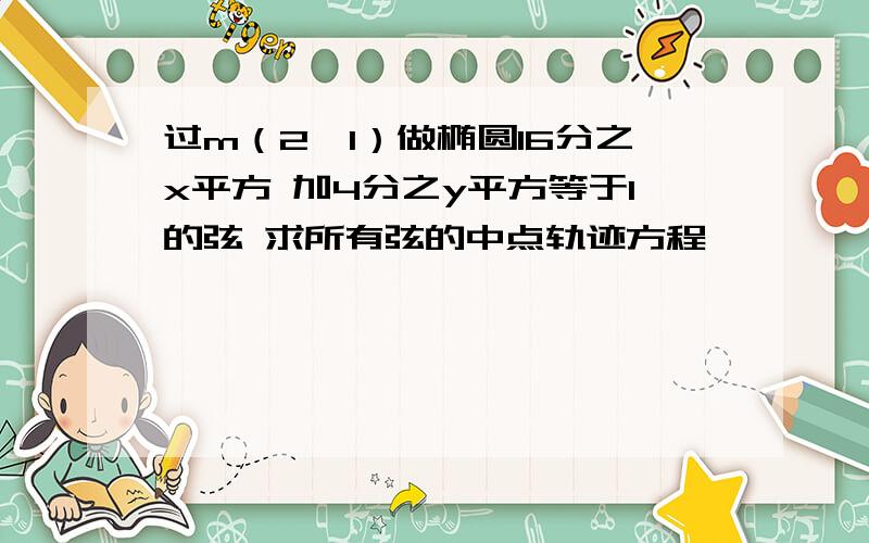 过m（2,1）做椭圆16分之x平方 加4分之y平方等于1的弦 求所有弦的中点轨迹方程