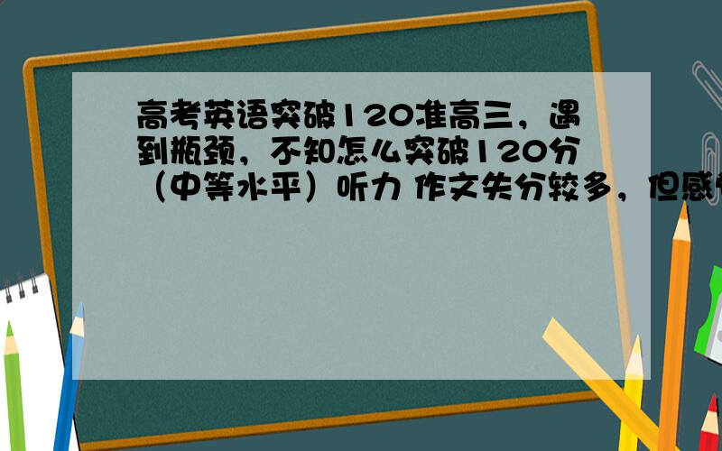 高考英语突破120准高三，遇到瓶颈，不知怎么突破120分（中等水平）听力 作文失分较多，但感觉无论怎么练都无法提高，求英