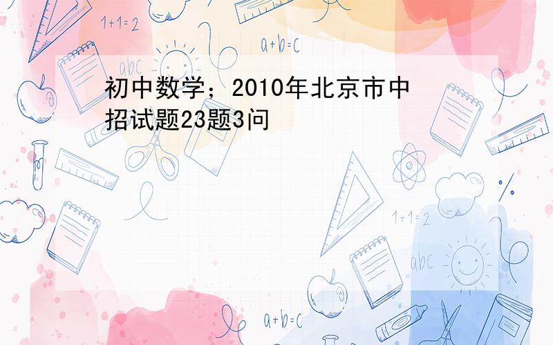 初中数学；2010年北京市中招试题23题3问