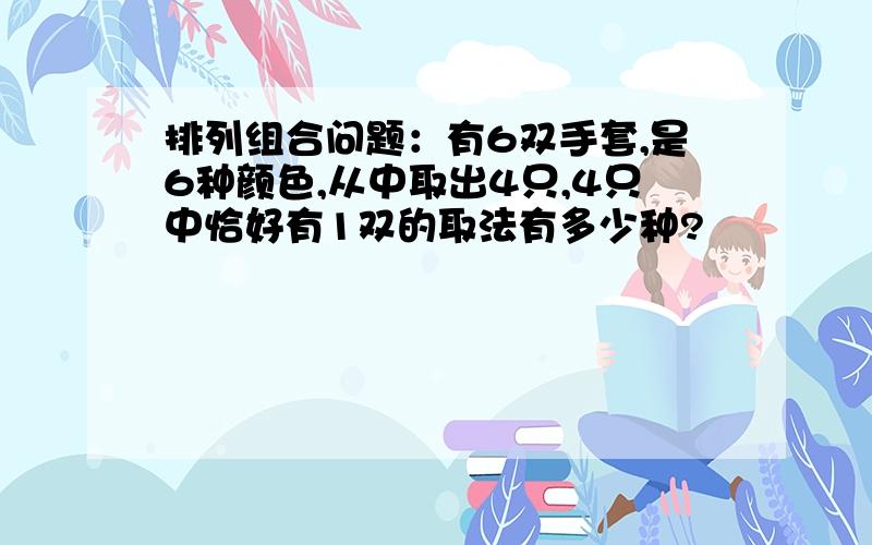 排列组合问题：有6双手套,是6种颜色,从中取出4只,4只中恰好有1双的取法有多少种?