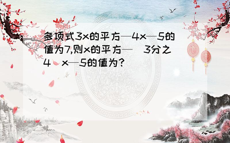 多项式3x的平方—4x—5的值为7,则x的平方—（3分之4）x—5的值为?