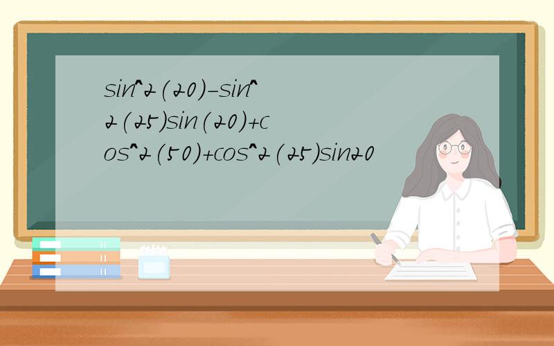 sin^2(20)-sin^2(25)sin(20)+cos^2(50)+cos^2(25)sin20