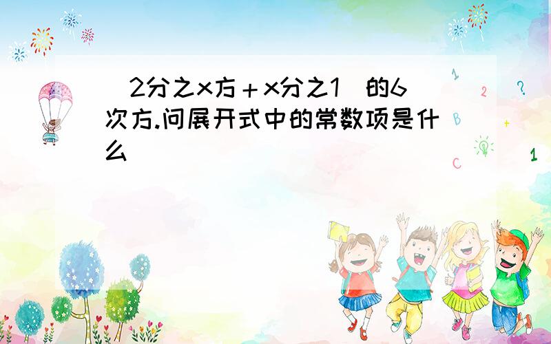 （2分之x方＋x分之1）的6次方.问展开式中的常数项是什么