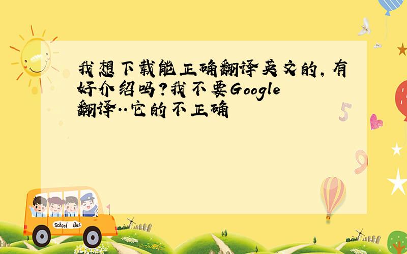 我想下载能正确翻译英文的,有好介绍吗?我不要Google翻译..它的不正确