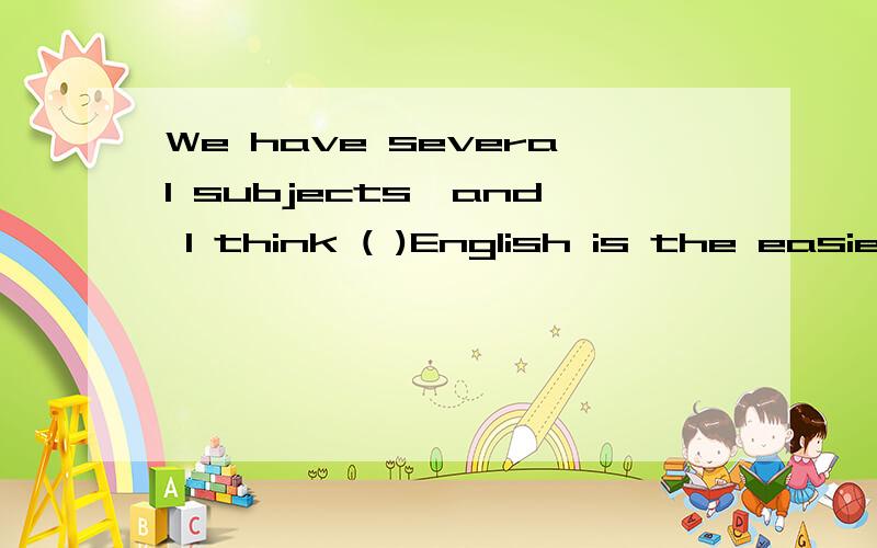 We have several subjects,and I think ( )English is the easie