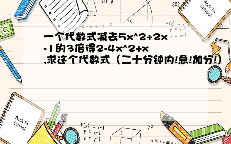 一个代数式减去5x^2+2x-1的3倍得2-4x^2+x,求这个代数式（二十分钟内!急!加分!）