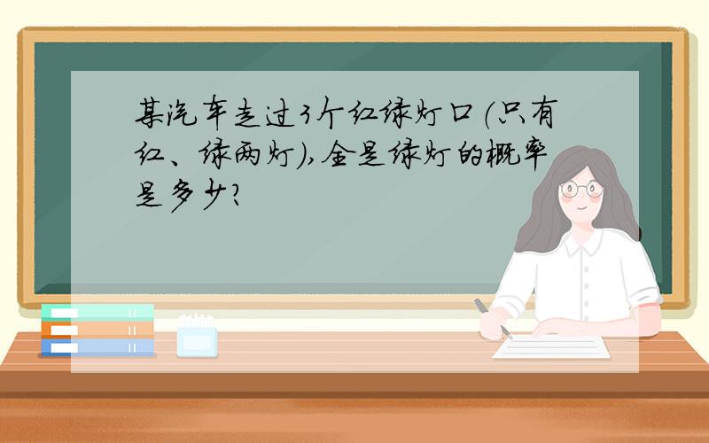 某汽车走过3个红绿灯口（只有红、绿两灯）,全是绿灯的概率是多少?