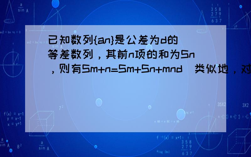 已知数列{an}是公差为d的等差数列，其前n项的和为Sn，则有Sm+n=Sm+Sn+mnd．类似地，对公比是q的等比数列