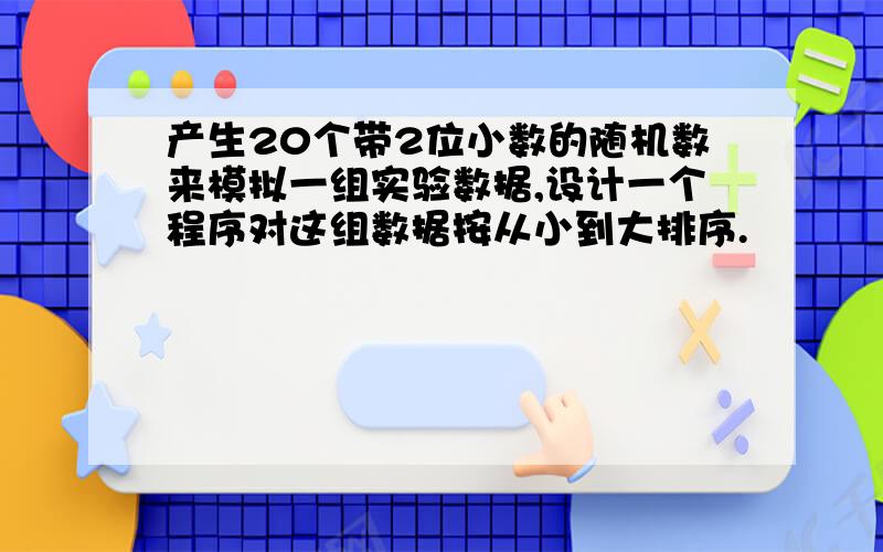 产生20个带2位小数的随机数来模拟一组实验数据,设计一个程序对这组数据按从小到大排序.