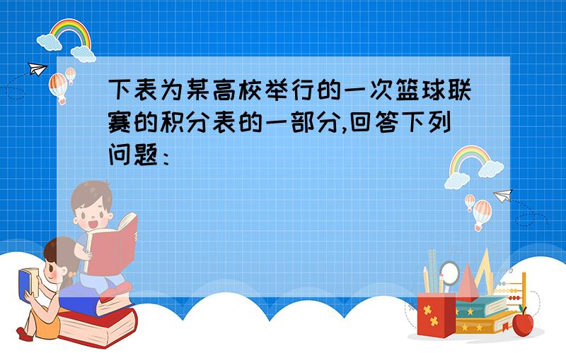 下表为某高校举行的一次篮球联赛的积分表的一部分,回答下列问题：