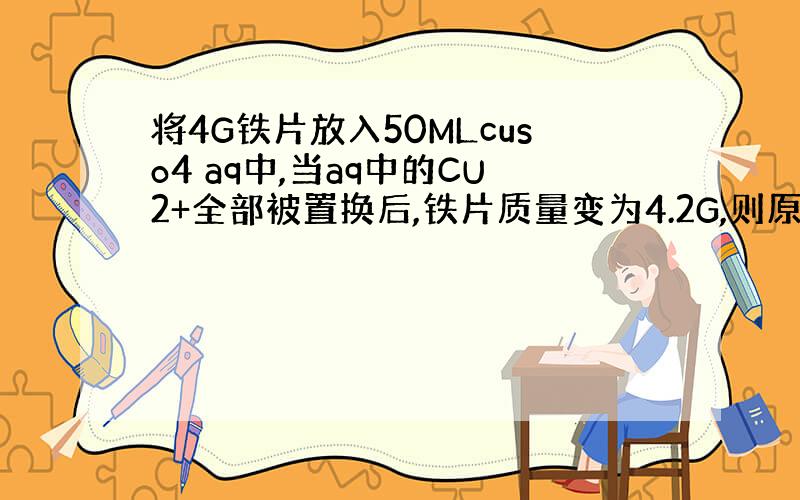 将4G铁片放入50MLcuso4 aq中,当aq中的CU2+全部被置换后,铁片质量变为4.2G,则原cuso4 aq的物