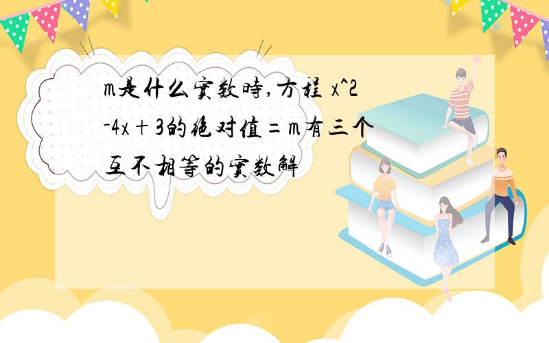 m是什么实数时,方程 x^2-4x+3的绝对值=m有三个互不相等的实数解