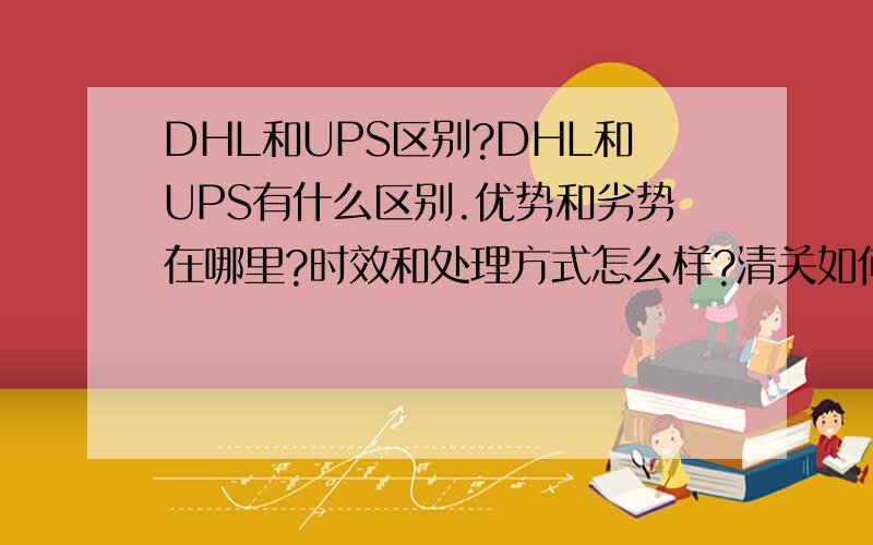 DHL和UPS区别?DHL和UPS有什么区别.优势和劣势在哪里?时效和处理方式怎么样?清关如何?有什么特殊惯例手法么?