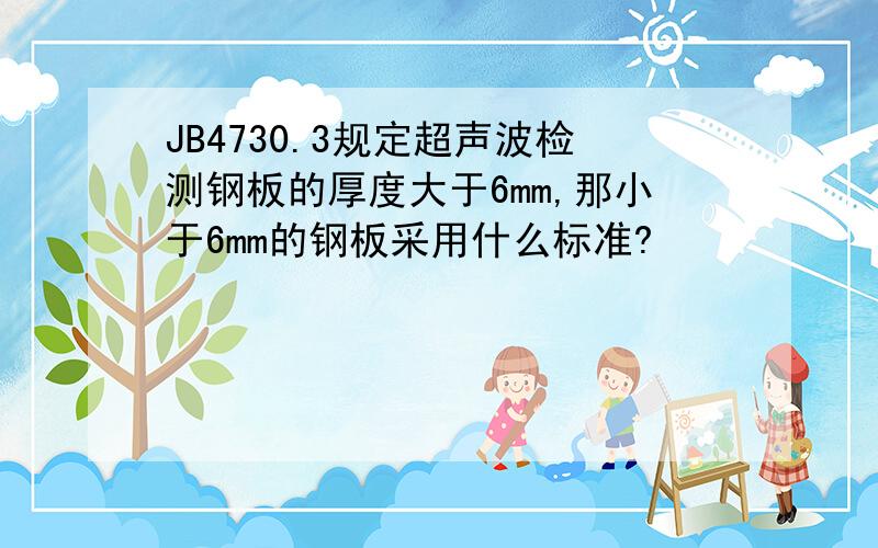 JB4730.3规定超声波检测钢板的厚度大于6mm,那小于6mm的钢板采用什么标准?