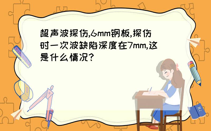 超声波探伤,6mm钢板,探伤时一次波缺陷深度在7mm,这是什么情况?