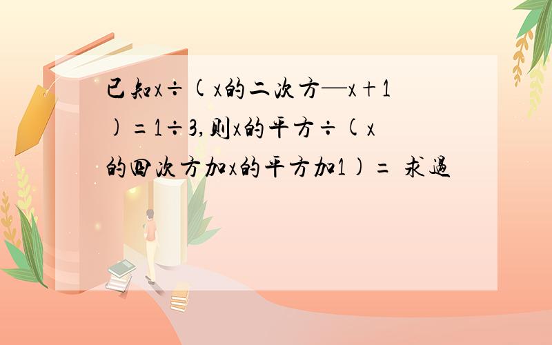 已知x÷(x的二次方—x+1)=1÷3,则x的平方÷(x的四次方加x的平方加1)= 求过