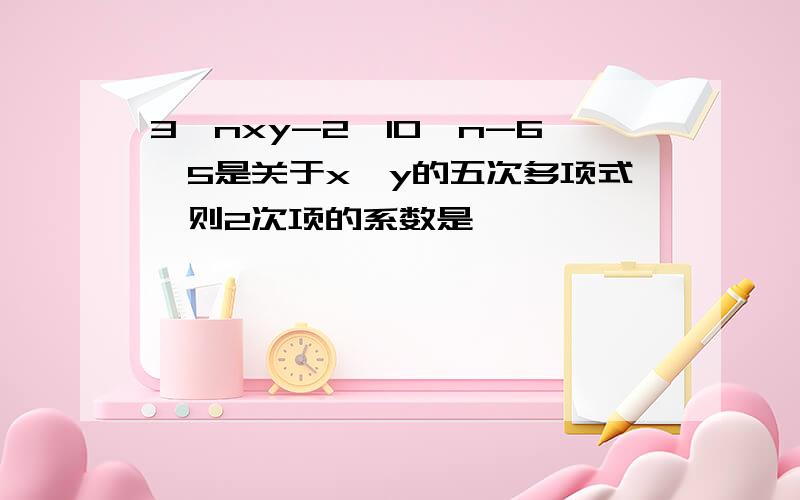 3^nxy-2*10^n-6^5是关于x,y的五次多项式,则2次项的系数是