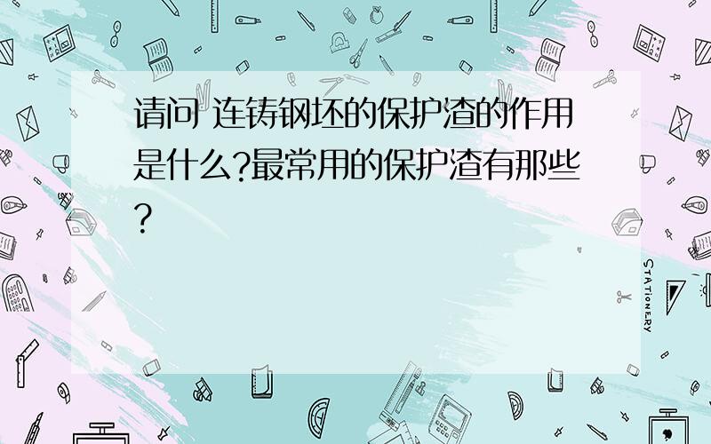 请问 连铸钢坯的保护渣的作用是什么?最常用的保护渣有那些?