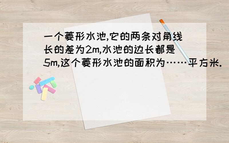 一个菱形水池,它的两条对角线长的差为2m,水池的边长都是5m,这个菱形水池的面积为……平方米.（只需答案,有过程更好,）