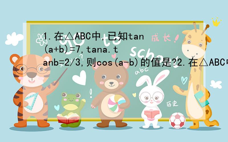 1.在△ABC中,已知tan(a+b)=7,tana.tanb=2/3,则cos(a-b)的值是?2.在△ABC中,ta