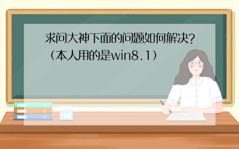 求问大神下面的问题如何解决?（本人用的是win8.1）