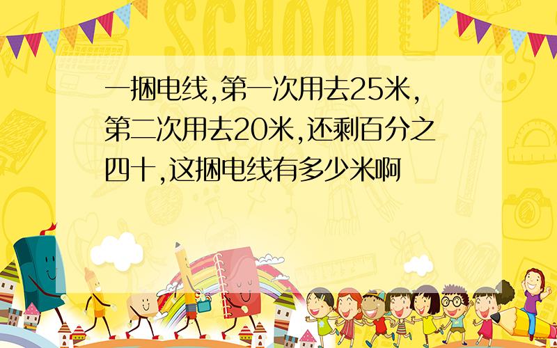 一捆电线,第一次用去25米,第二次用去20米,还剩百分之四十,这捆电线有多少米啊