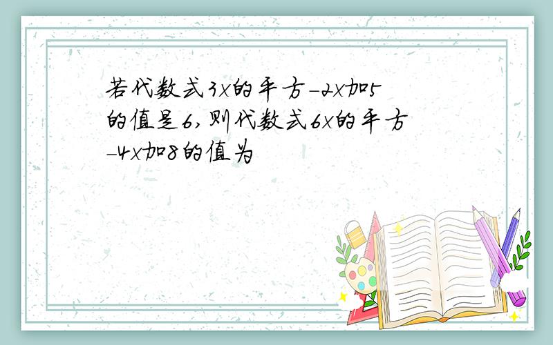 若代数式3x的平方-2x加5的值是6,则代数式6x的平方-4x加8的值为