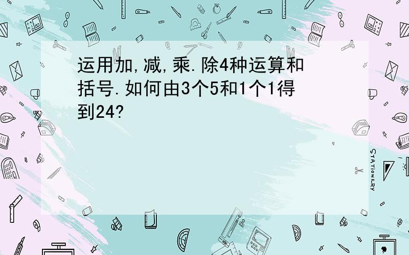 运用加,减,乘.除4种运算和括号.如何由3个5和1个1得到24?