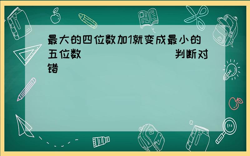 最大的四位数加1就变成最小的五位数．______（判断对错）