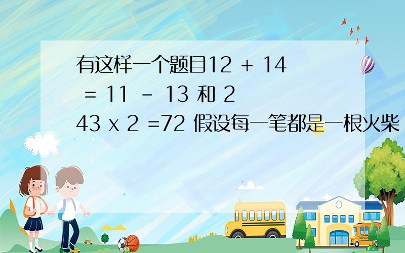 有这样一个题目12 + 14 = 11 - 13 和 243 x 2 =72 假设每一笔都是一根火柴 请移动两根火柴使两