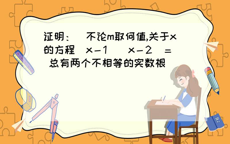 证明：　不论m取何值,关于x的方程（x－1）（x－2）＝ 总有两个不相等的实数根．