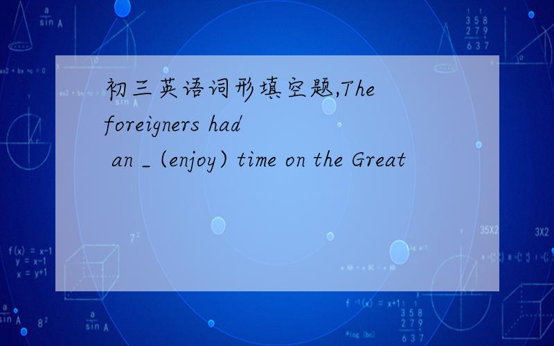 初三英语词形填空题,The foreigners had an _ (enjoy) time on the Great