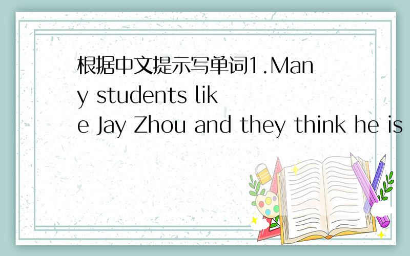 根据中文提示写单词1.Many students like Jay Zhou and they think he is