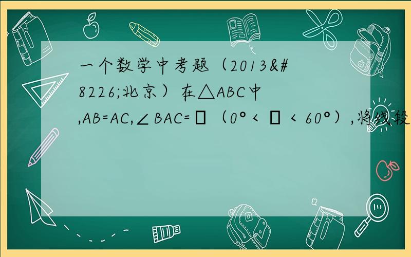 一个数学中考题（2013•北京）在△ABC中,AB=AC,∠BAC=α（0°＜α＜60°）,将线段BC绕点B