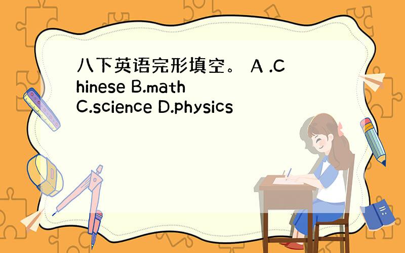 八下英语完形填空。 A .Chinese B.math C.science D.physics