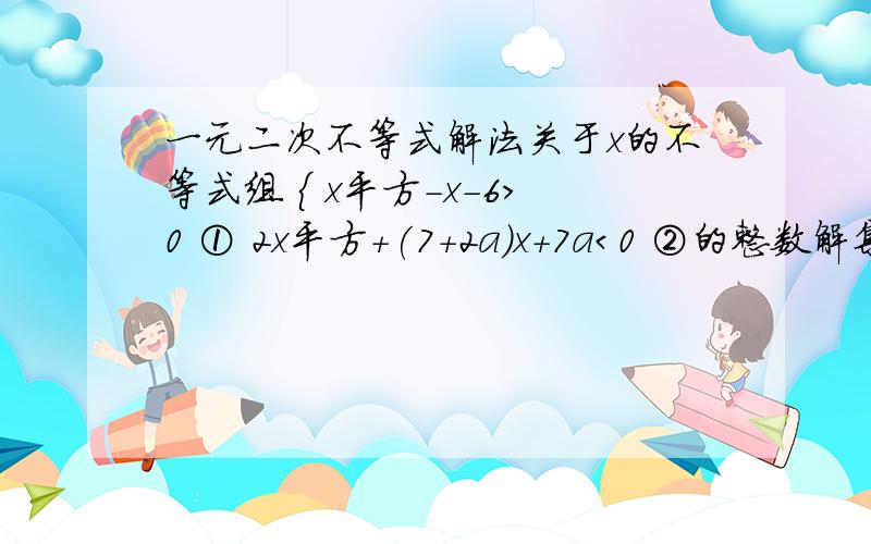 一元二次不等式解法关于x的不等式组 { x平方-x-6＞0 ① 2x平方+(7+2a)x+7a＜0 ②的整数解集是{-3