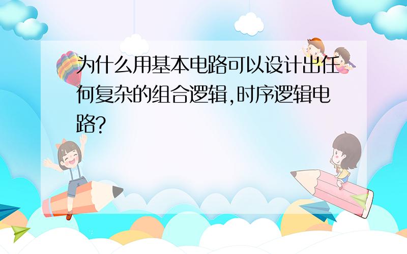 为什么用基本电路可以设计出任何复杂的组合逻辑,时序逻辑电路?