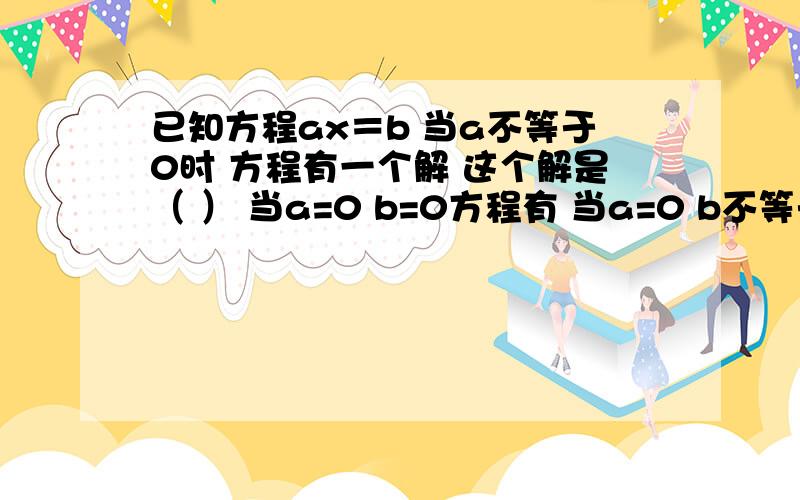 已知方程ax＝b 当a不等于0时 方程有一个解 这个解是（ ） 当a=0 b=0方程有 当a=0 b不等于0 方程