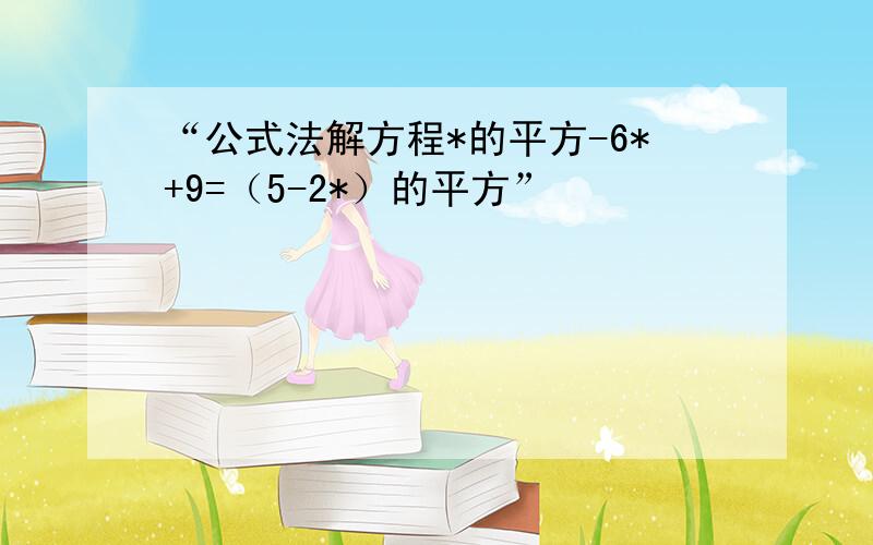 “公式法解方程*的平方-6*+9=（5-2*）的平方”