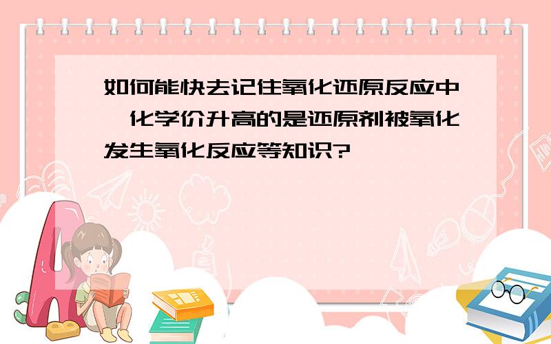 如何能快去记住氧化还原反应中,化学价升高的是还原剂被氧化发生氧化反应等知识?