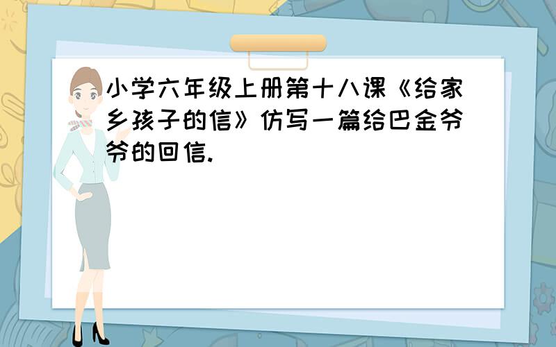 小学六年级上册第十八课《给家乡孩子的信》仿写一篇给巴金爷爷的回信.