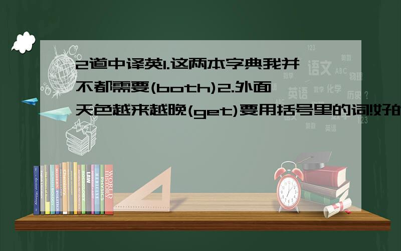 2道中译英1.这两本字典我并不都需要(both)2.外面天色越来越晚(get)要用括号里的词!好的加分~