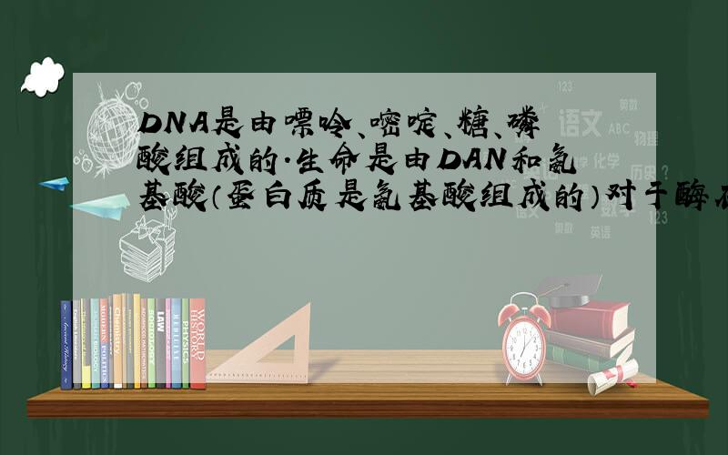 DNA是由嘌呤、嘧啶、糖、磷酸组成的.生命是由DAN和氨基酸（蛋白质是氨基酸组成的）对于酶在身体当中的作