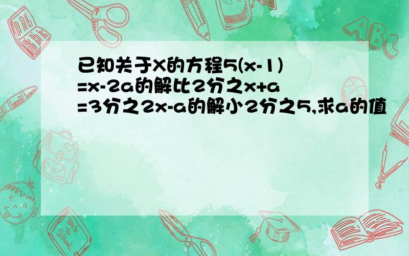 已知关于X的方程5(x-1)=x-2a的解比2分之x+a=3分之2x-a的解小2分之5,求a的值