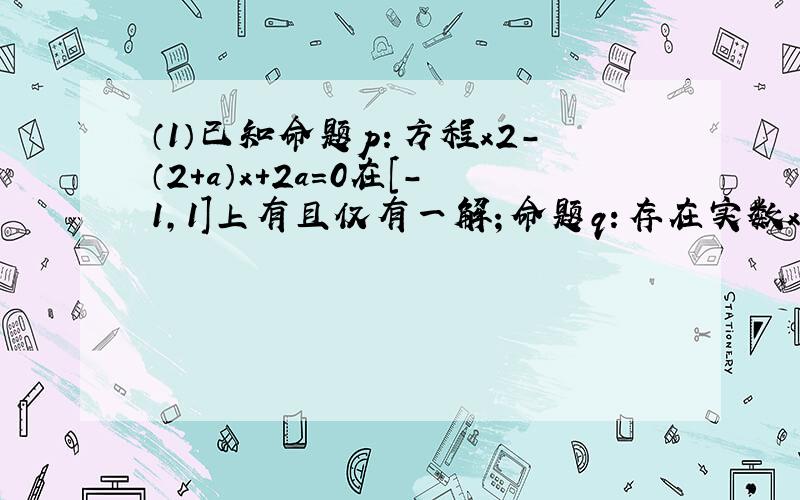 （1）已知命题p：方程x2-（2+a）x+2a=0在[-1，1]上有且仅有一解；命题q：存在实数x使不等式