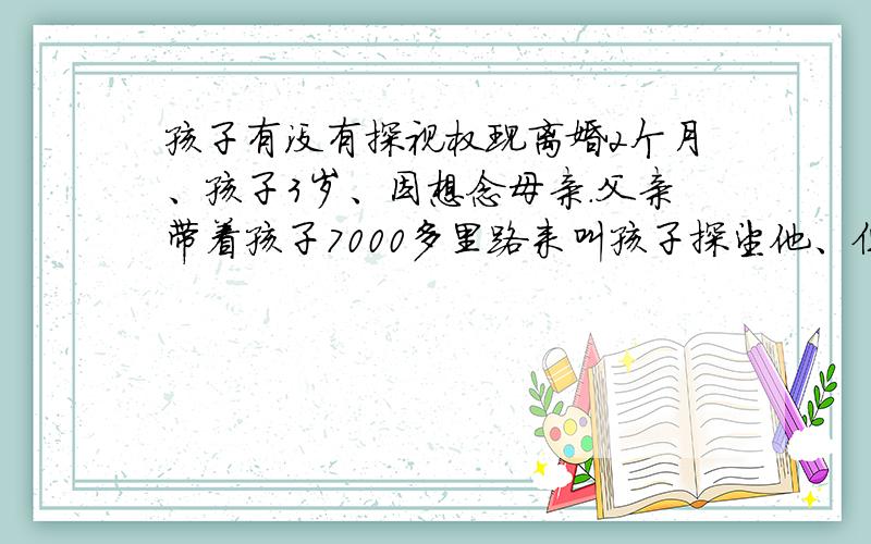 孩子有没有探视权现离婚2个月、孩子3岁、因想念母亲.父亲带着孩子7000多里路来叫孩子探望他、但他拒绝、但协议上写明她有