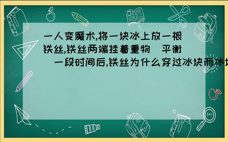 一人变魔术,将一块冰上放一根铁丝,铁丝两端挂着重物（平衡）一段时间后,铁丝为什么穿过冰块而冰块无损?