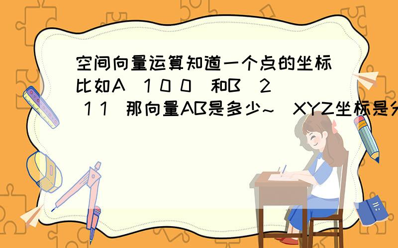 空间向量运算知道一个点的坐标比如A(1 0 0)和B(2 1 1)那向量AB是多少~`XYZ坐标是分别相加还是怎么着,