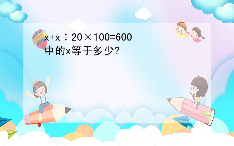 x+x÷20×100=600中的x等于多少?