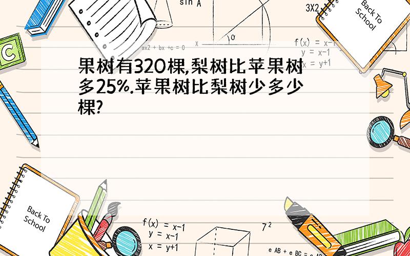 果树有320棵,梨树比苹果树多25%.苹果树比梨树少多少棵?